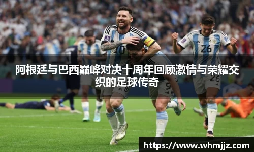 阿根廷与巴西巅峰对决十周年回顾激情与荣耀交织的足球传奇
